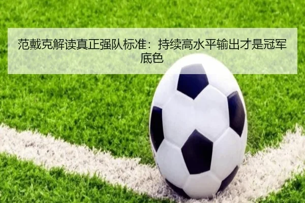 范戴克解读真正强队标准：持续高水平输出才是冠军底色