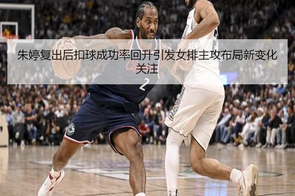 朱婷复出后扣球成功率回升引发女排主攻布局新变化关注